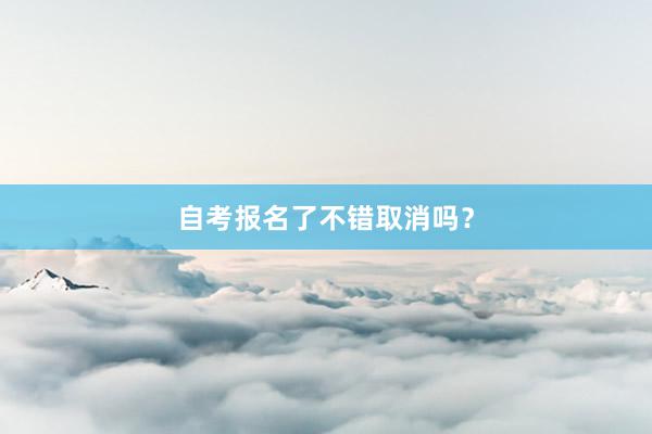 自考报名了不错取消吗？