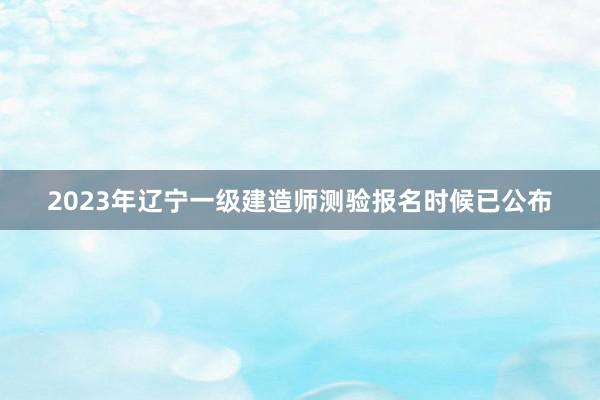 2023年辽宁一级建造师测验报名时候已公布