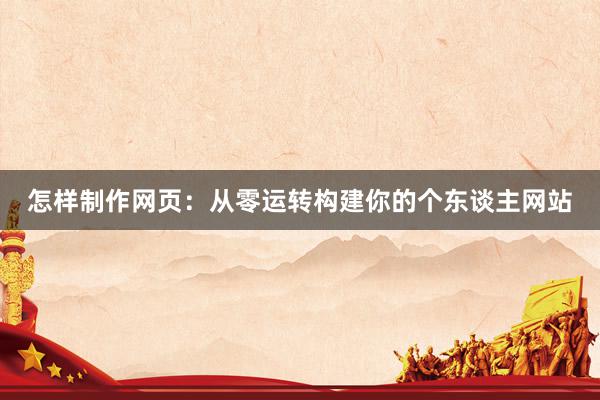 怎样制作网页：从零运转构建你的个东谈主网站