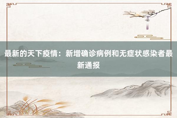 最新的天下疫情：新增确诊病例和无症状感染者最新通报