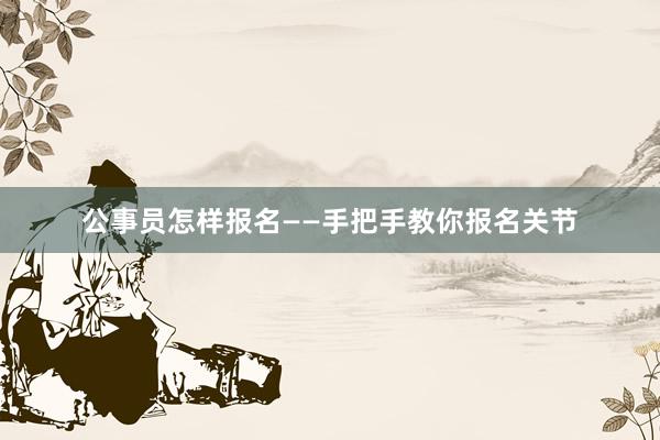 公事员怎样报名——手把手教你报名关节
