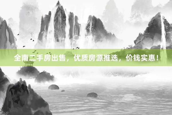 全南二手房出售，优质房源推选，价钱实惠！
