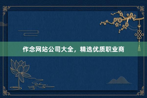 作念网站公司大全，精选优质职业商