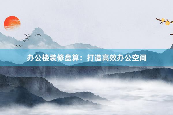 办公楼装修盘算：打造高效办公空间