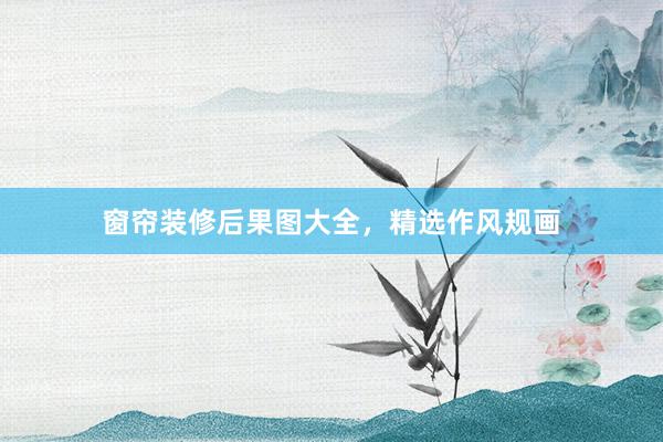 窗帘装修后果图大全，精选作风规画