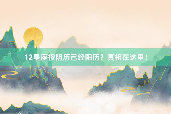 12星座按阴历已经阳历？真相在这里！