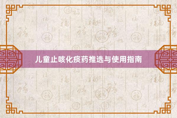 儿童止咳化痰药推选与使用指南