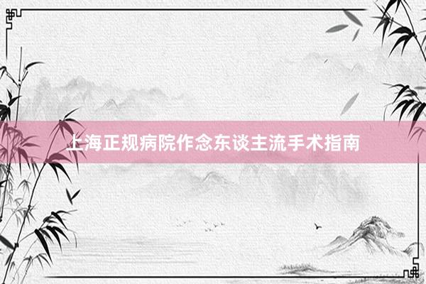 上海正规病院作念东谈主流手术指南
