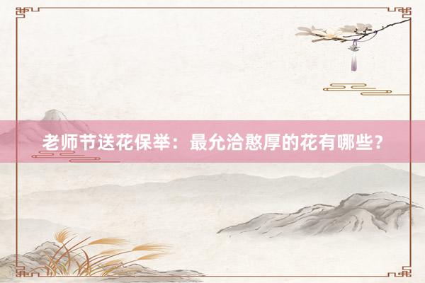 老师节送花保举：最允洽憨厚的花有哪些？
