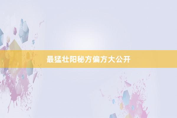 最猛壮阳秘方偏方大公开