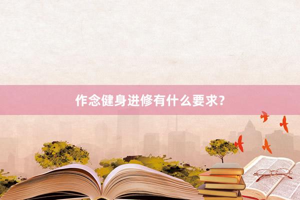 作念健身进修有什么要求？