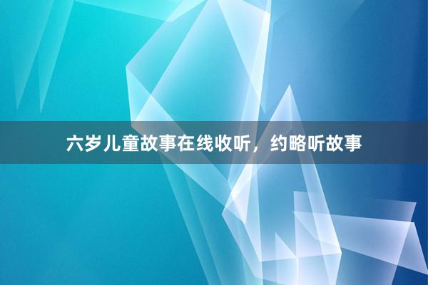 六岁儿童故事在线收听,约略听故事