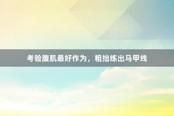 考验腹肌最好作为,粗拙练出马甲线